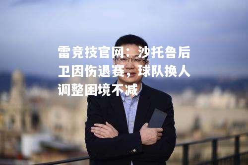 雷竞技官网：沙托鲁后卫因伤退赛，球队换人调整困境不减