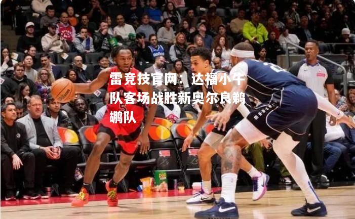 雷竞技官网：达福小牛队客场战胜新奥尔良鹈鹕队