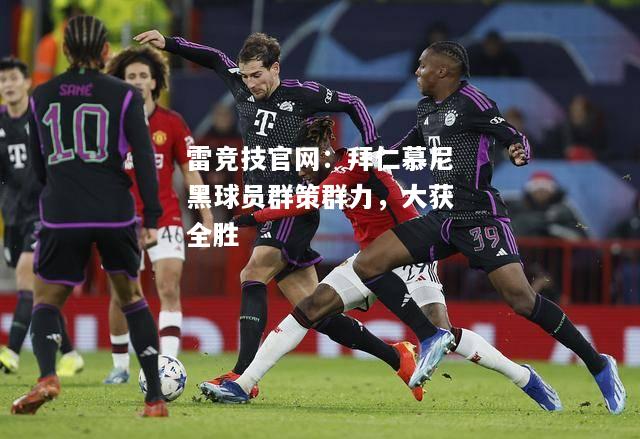 雷竞技官网：拜仁慕尼黑球员群策群力，大获全胜