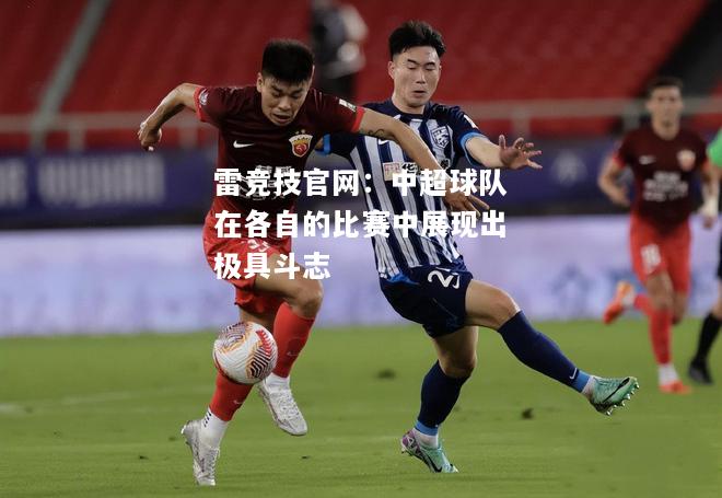 雷竞技官网：中超球队在各自的比赛中展现出极具斗志