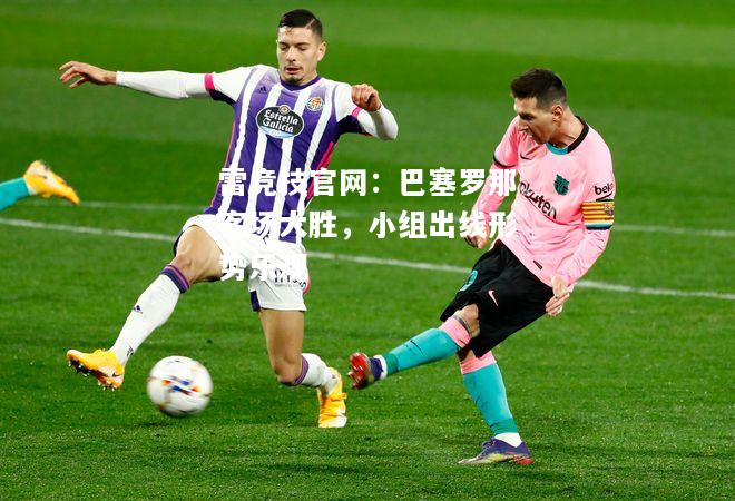 雷竞技官网：巴塞罗那客场大胜，小组出线形势乐观