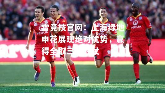 雷竞技官网：上海绿地申花展现绝对优势，赢得全取三分胜仗