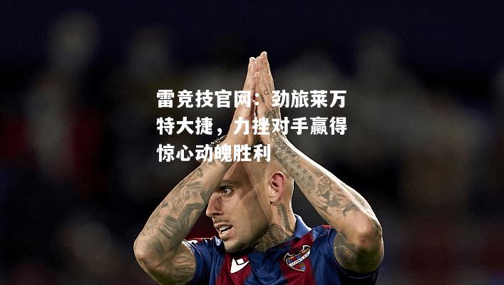 雷竞技官网：劲旅莱万特大捷，力挫对手赢得惊心动魄胜利