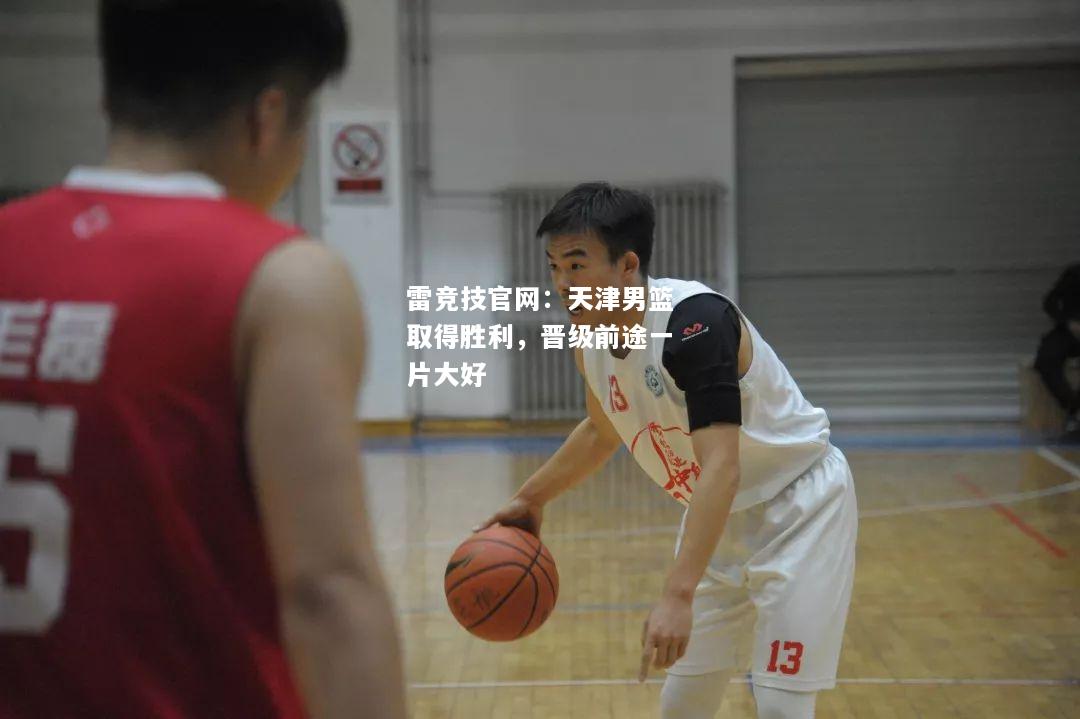 雷竞技官网：天津男篮取得胜利，晋级前途一片大好
