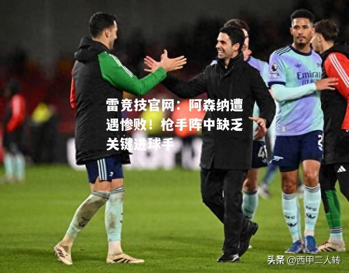 雷竞技官网：阿森纳遭遇惨败！枪手阵中缺乏关键进球手