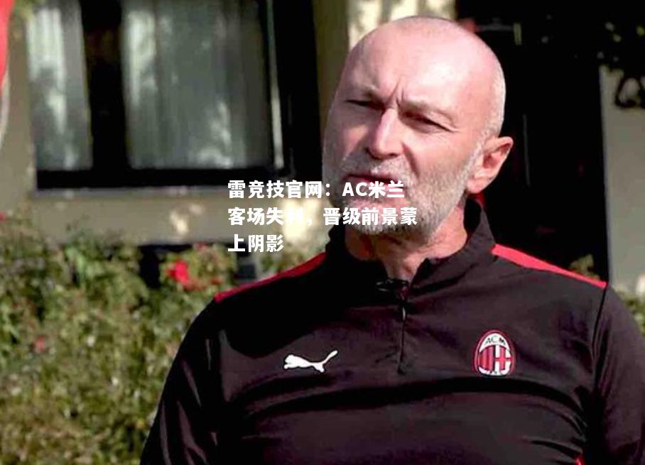 雷竞技官网：AC米兰客场失利，晋级前景蒙上阴影