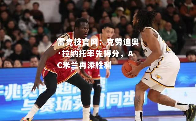 雷竞技官网：克劳迪奥·拉纳托率先得分，AC米兰再添胜利