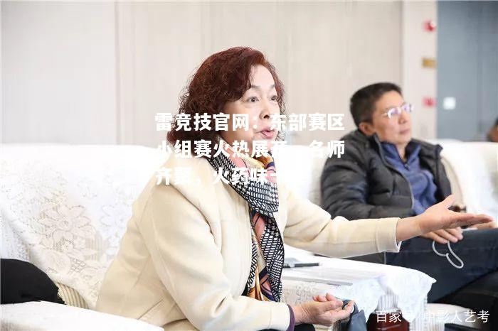雷竞技官网：东部赛区小组赛火热展开，名师齐聚，火药味十足