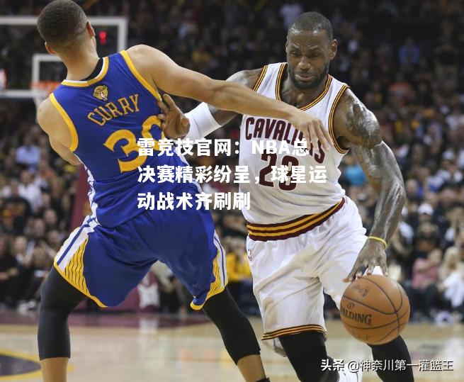 雷竞技官网：NBA总决赛精彩纷呈，球星运动战术齐刷刷