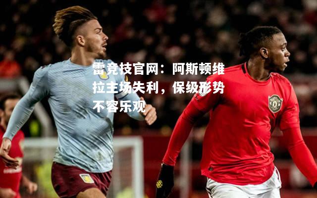 雷竞技官网：阿斯顿维拉主场失利，保级形势不容乐观