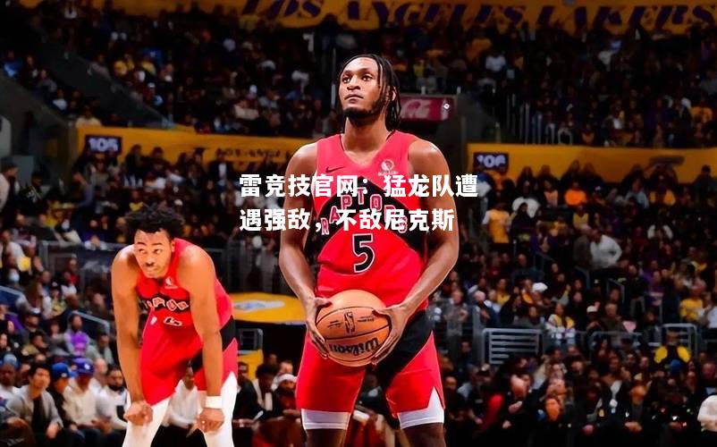 雷竞技官网：猛龙队遭遇强敌，不敌尼克斯