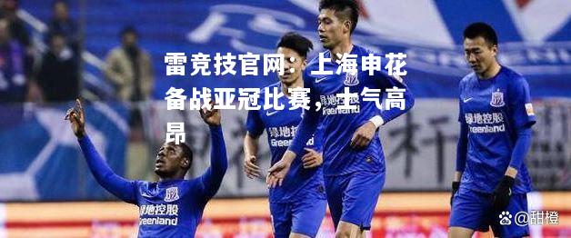 雷竞技官网：上海申花备战亚冠比赛，士气高昂