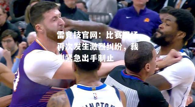雷竞技官网：比赛现场再次发生激烈纠纷，裁判紧急出手制止