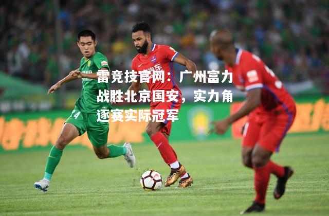雷竞技官网：广州富力战胜北京国安，实力角逐赛实际冠军