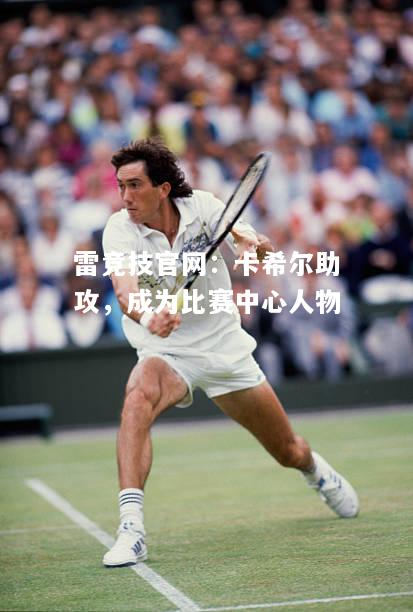 雷竞技官网：卡希尔助攻，成为比赛中心人物