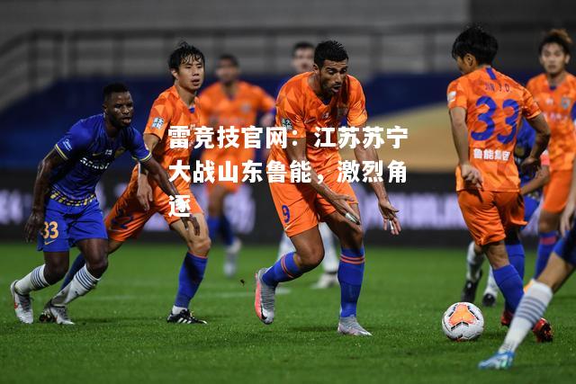 雷竞技官网：江苏苏宁大战山东鲁能，激烈角逐
