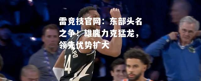 雷竞技官网：东部头名之争！雄鹿力克猛龙，领先优势扩大