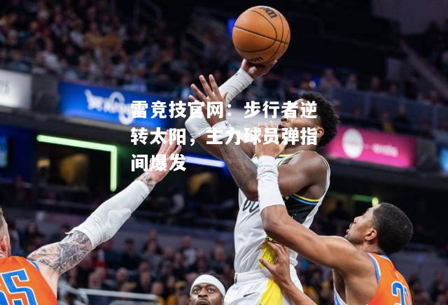 雷竞技官网：步行者逆转太阳，主力球员弹指间爆发