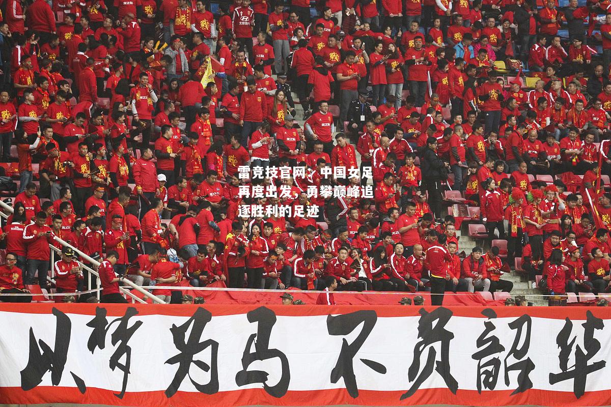 雷竞技官网：中国女足再度出发，勇攀巅峰追逐胜利的足迹