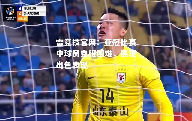 雷竞技官网：亚冠比赛中球员克服困难，展现出色表现