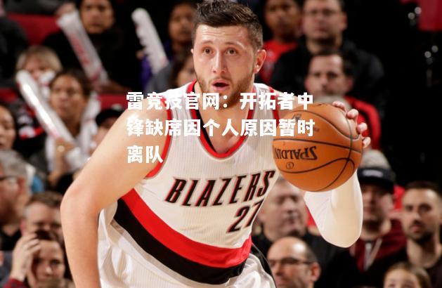 雷竞技官网：开拓者中锋缺席因个人原因暂时离队
