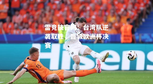 雷竞技官网：台湾队逆袭取胜，晋级欧洲杯决赛
