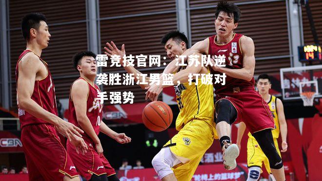 雷竞技官网：江苏队逆袭胜浙江男篮，打破对手强势